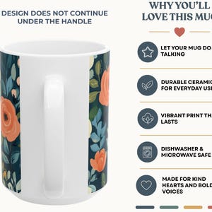 May include: A white ceramic mug featuring a floral pattern with orange flowers and teal leaves on a dark background. The text reads: DESIGN DOES NOT CONTINUE UNDER THE HANDLE, WHY YOU'LL LOVE THIS MUG, LET YOUR MUG DO THE TALKING, DURABLE CERAMIC FOR EVERYDAY USE, VIBRANT PRINT THAT LASTS, DISHWASHER & MICROWAVE SAFE, MADE FOR KIND HEARTS AND BOLD VOICES.