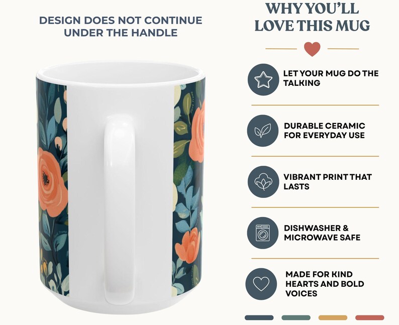 May include: A white ceramic mug featuring a floral pattern with orange flowers and teal leaves on a dark background. The text reads: DESIGN DOES NOT CONTINUE UNDER THE HANDLE, WHY YOU'LL LOVE THIS MUG, LET YOUR MUG DO THE TALKING, DURABLE CERAMIC FOR EVERYDAY USE, VIBRANT PRINT THAT LASTS, DISHWASHER & MICROWAVE SAFE, MADE FOR KIND HEARTS AND BOLD VOICES.