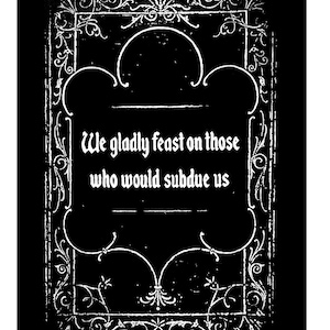 May include: Black and white image of a decorative frame with the text "We gladly feast on those who would subdue us".