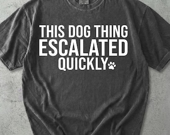This Dog Thing Escalated Quickly Shirt, Comfort Colors® Funny Dog Lover Tee, Dog Owner Pet Parent Gift for Her Him