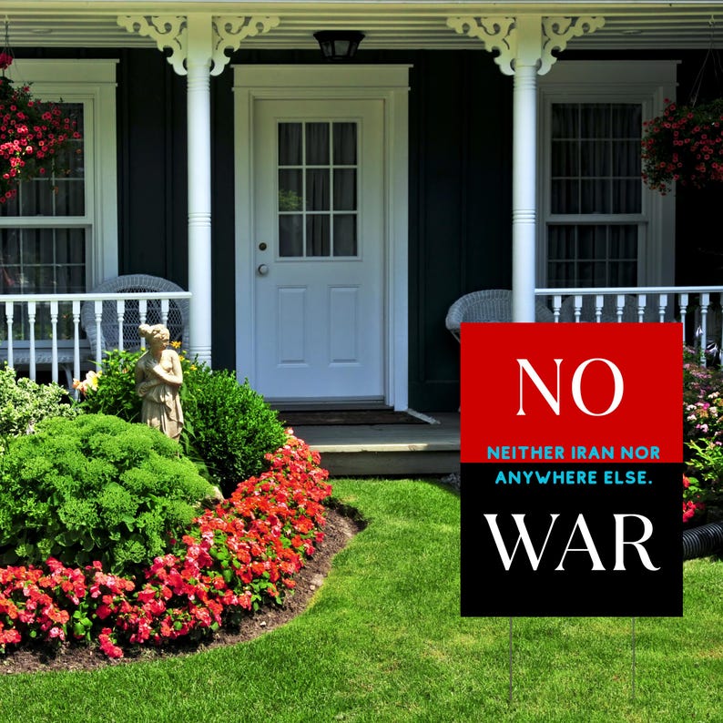 May include: A yard sign with the word "NO" in white on a red background, and "NEITHER IRAN NOR ANYWHERE ELSE." below it. The bottom half is black with the word "WAR" in white. The sign is in a front yard.