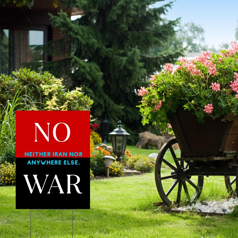 May include: A yard sign with the word "NO" in white on a red background, above the text "NEITHER IRAN NOR ANYWHERE ELSE." and the word "WAR" in white on a black background. The sign is in a grassy yard with a flower cart.