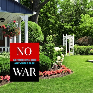 May include: A yard sign with the word "NO" in white on a red background, and the word "WAR" in white on a black background. The text "NEITHER IRAN NOR ANYWHERE ELSE" is between the two words. The sign is in a green yard.