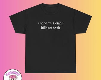 I hope this email kills us both Meme Shirt Unisex Humor Funny Unhinged Quirky Silly Contemporary Gift Idea Obscure Dank