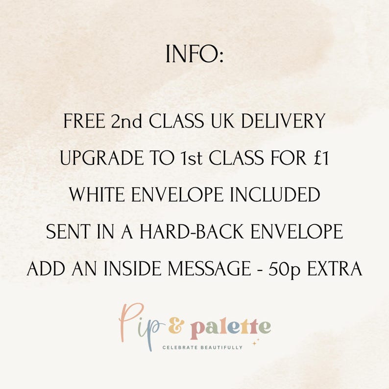 May include: A light beige background with the text "INFO:" at the top. Below, the text reads "FREE 2nd CLASS UK DELIVERY", "UPGRADE TO 1st CLASS FOR &pound;1", "WHITE ENVELOPE INCLUDED", "SENT IN A HARD-BACK ENVELOPE", and "ADD AN INSIDE MESSAGE - 50p EXTRA". The logo "Pip & palette" is at the bottom.