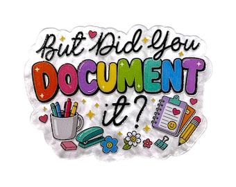 May include: A clear acrylic sticker featuring the text But Did You DOCUMENT it? in colorful letters. The design includes a mug with pens, a stapler, a notepad with a heart and smiley face, a pencil, flowers, and small hearts and stars.