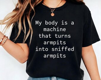 My Body Is a Machine That Turns Armpits Into Sniffed Armpits T-Shirt, Funny Weird Humor Gift, Absurd Meme Graphic Tee, Comedy Gift