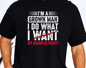 I’m A Grown Man I Do What My Daughter Wants Shirt, Funny Daughter Dad Humor Tee, Father’s Day Gift for Dad, Father Daughter Love Graphic Tee