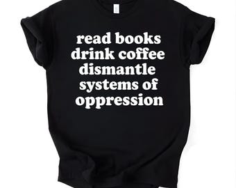 Read Books Drink Coffee Dismantle Systems of Oppression Shirt, Activist Book Lover Tee, Inspirational Shirt, Coffee Lover Gift, Feminism Tee