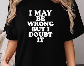 I May Be Wrong But I Doubt It Shirt, Sarcastic Quote Tee, Funny Gift for Dad, Mom, Coworker, Teacher or Always Right Friend