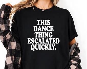 This Dance Thing Escalated Quickly Shirt, Funny Party Shirt, Dance Lover Tee, Night Out Humor Shirt, Birthday Gift for Friends