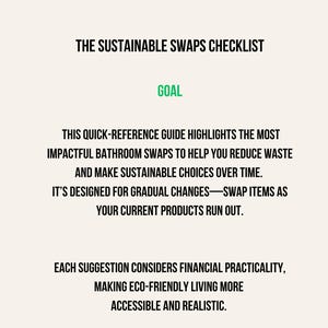 May include: A white background with black text that reads "THE SUSTAINABLE SWAPS CHECKLIST" and "GOAL". The text describes a guide for bathroom swaps to reduce waste and make sustainable choices. It includes over 20 smart swaps.