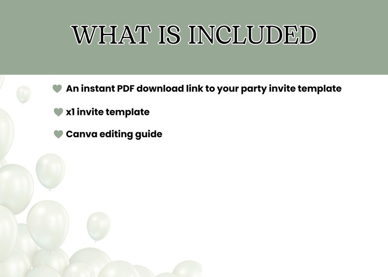 May include: A digital graphic with the text "WHAT IS INCLUDED" at the top. Below, bullet points list: a PDF download link, an invite template, and a Canva editing guide. White balloons are in the lower left corner.