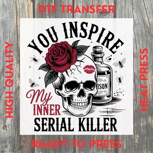 May include: A white graphic featuring a skull with a red rose, a kiss mark, and a poison bottle. The text reads "You Inspire My Inner Serial Killer". The design includes insects and the words "High Quality", "DTF Transfer", and "Ready to Press".