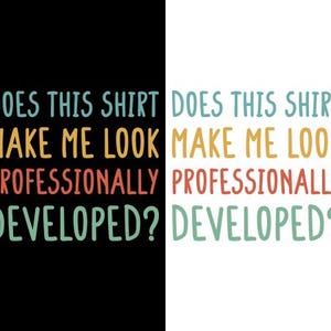 May include: A graphic design featuring the text DOES THIS SHIRT MAKE ME LOOK PROFESSIONALLY DEVELOPED? in four distinct colors. The text is displayed twice, once in light colors on a black background and once in dark colors on a white background.