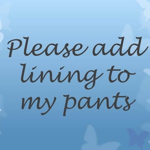 May include: A blue background with a white butterfly design. The text "Please add lining to my pants" is written in black cursive font.