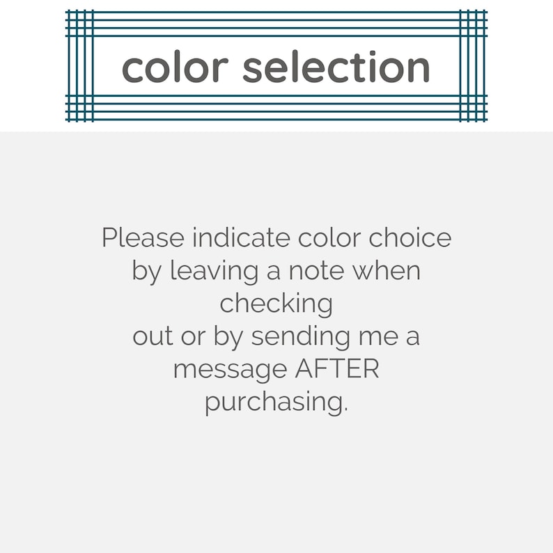 May include: Text on a white background that reads "color selection".  Instructions to indicate color choice by leaving a note when checking out or by sending a message after purchasing.