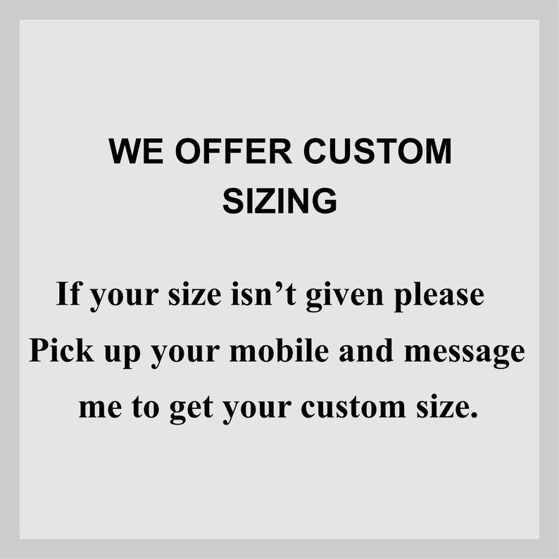 May include: A light gray background with black text that reads "WE OFFER CUSTOM SIZING." Below, it says, "If your size isn't given please Pick up your mobile and message me to get your custom size."