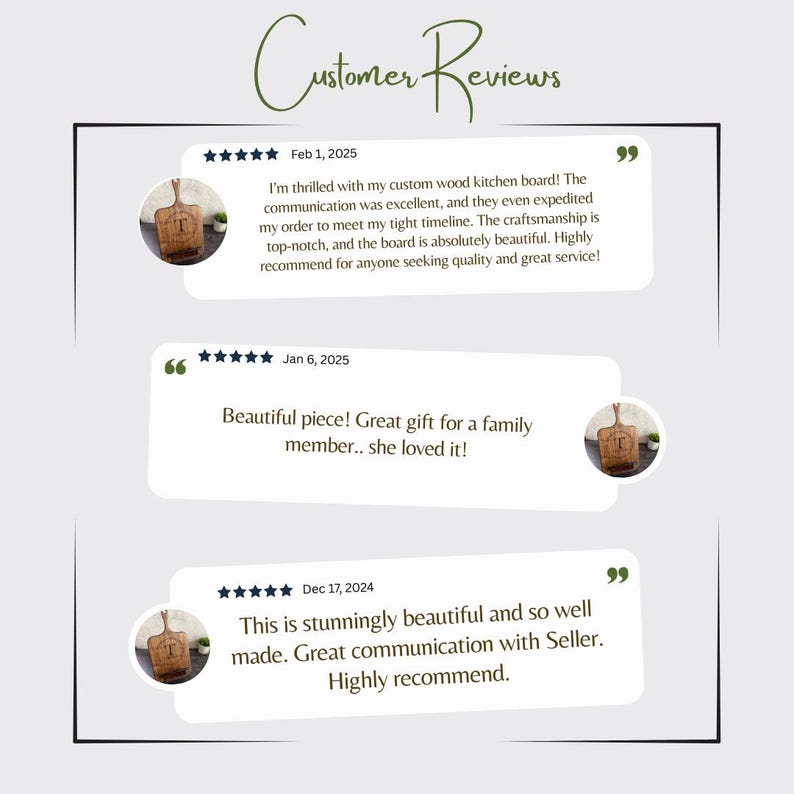 May include: Three customer reviews for a custom wood kitchen board. The reviews are all positive and include five stars. The first review says "I'm thrilled with my custom wood kitchen board! The communication was excellent, and they even expedited my order to meet my tight timeline. The craftsmanship is top-notch, and the board is absolutely beautiful. Highly recommend for anyone seeking quality and great service!"