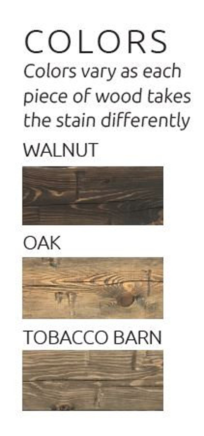 May include: A color chart displaying three wood stain options labeled Walnut, Oak, and Tobacco Barn. The text reads: COLORS. Colors vary as each piece of wood takes the stain differently. Each label is accompanied by a rectangular wood grain sample.