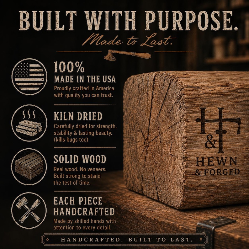 May include: A rectangular block of textured brown wood with the text HEWN & FORGED and an H&T logo. The image features text including BUILT WITH PURPOSE, MADE TO LAST, 100% MADE IN THE USA, KILN DRIED, SOLID WOOD, and EACH PIECE HANDCRAFTED.