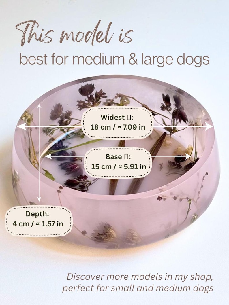 May include: A round, light pink resin pet bowl embedded with dried flowers. Text states: This model is best for medium & large dogs. Widest: 18 cm / 7.09 in, Base: 15 cm / 5.91 in, Depth: 4 cm / 1.57 in. Discover more models in my shop, perfect for small and medium dogs.
