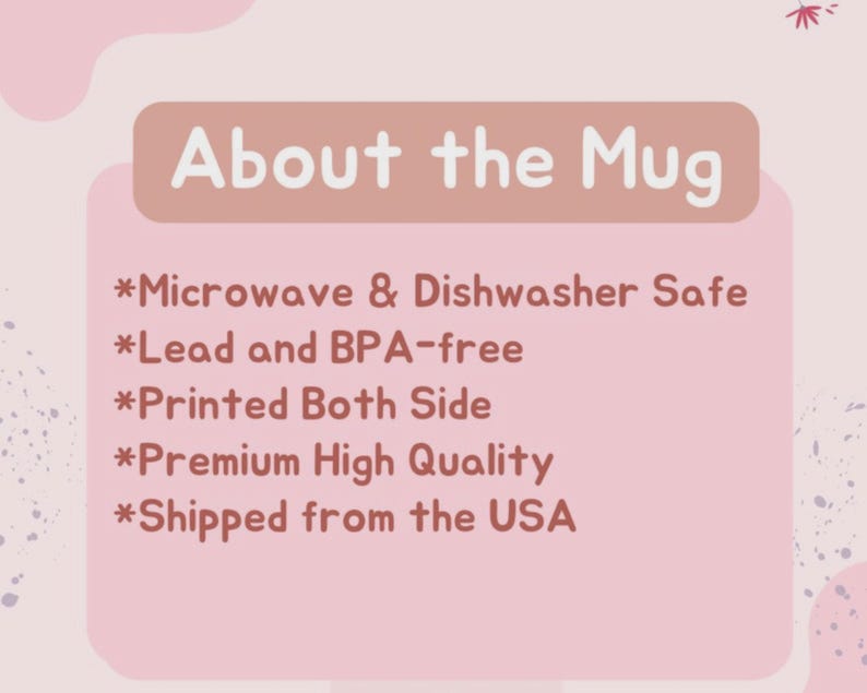 May include: A pink background with a light brown rectangle containing the text "About the Mug". Below the text are bullet points that read "Microwave & Dishwasher Safe", "Lead and BPA-free", "Printed Both Side", and "Premium High Quality".