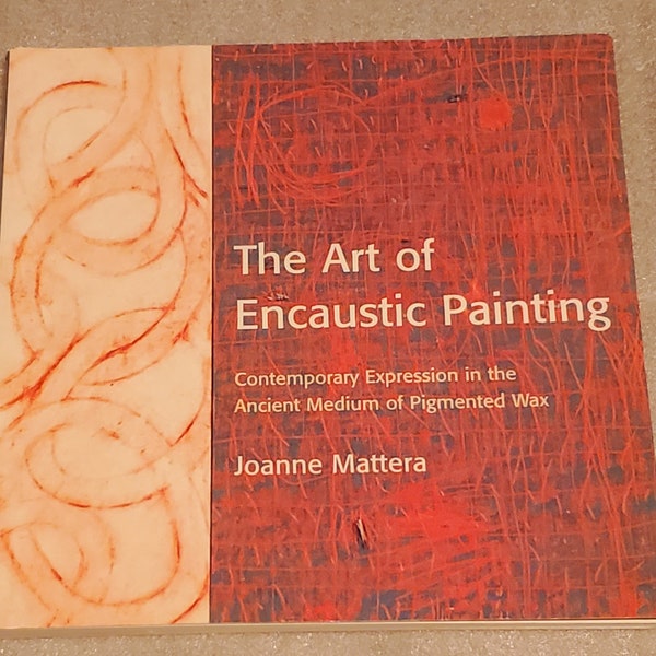 The Art of Encaustic Painting: Contemporary Expression in Ancient Medium of Pigmented Wax by Joanne Mattera