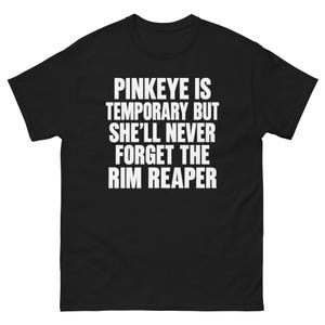 May include: A black short-sleeved t-shirt featuring white text printed on the chest that reads: PINKEYE IS TEMPORARY BUT SHE'LL NEVER FORGET THE RIM REAPER. The garment has a crew neckline and a standard fit, constructed from a solid black fabric.