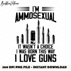 May include: A black and white graphic design featuring the text I'M AMMOSEXUAL, IT WASN'T A CHOICE, I WAS BORN THIS WAY, I LOVE GUNS, accompanied by an illustration of various bullet and shotgun shell casings arranged in a row.