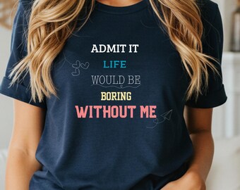 Admit It Life Would Be Without Me T-Shirt, T Shirt Unisex, Funny Quote Tee, Friend Shirt, Sassy Shirt, Sarcastic Shirt, Funny Shirt