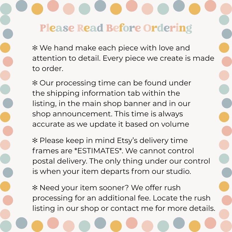 May include: A square informational sign with a border of alternating pastel pink, yellow, and blue dots. The text reads: Please Read Before Ordering, followed by four bullet points detailing handmade production, processing times, delivery estimates, and rush options.