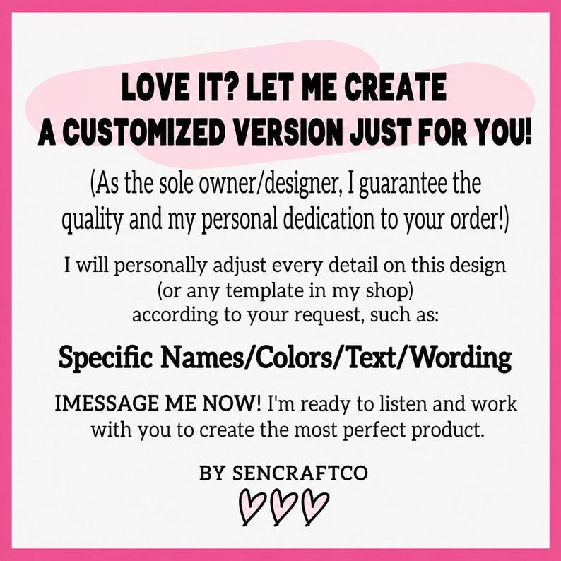 May include: A white square sign with a bright pink border featuring black text that reads: LOVE IT? LET ME CREATE A CUSTOMIZED VERSION JUST FOR YOU! I will personally adjust every detail on this design, such as: Specific Names/Colors/Text/Wording. BY SENCRAFTCO.