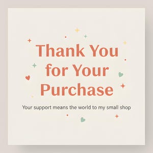 May include: A square card with the text "Thank You for Your Purchase" in coral-colored letters. The card has decorative elements like hearts, stars, and dots. The text "Your support means the world to my small shop" is below.