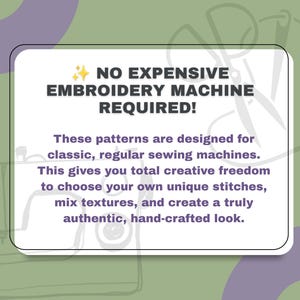 May include: A white rectangular sign with rounded corners featuring dark purple text that reads: NO EXPENSIVE EMBROIDERY MACHINE REQUIRED! These patterns are designed for classic, regular sewing machines. This gives you total creative freedom.