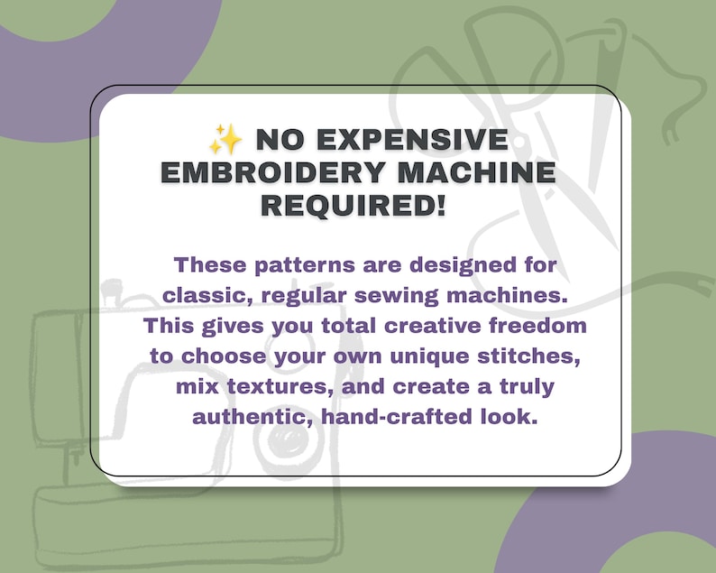 May include: A white rectangular sign with dark gray text that reads: NO EXPENSIVE EMBROIDERY MACHINE REQUIRED! These patterns are designed for classic, regular sewing machines. This gives you total creative freedom to choose your own unique stitches, mix textures, and create a truly authentic, hand-crafted look.