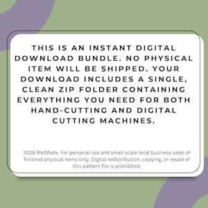 May include: A white rectangular graphic with rounded corners containing black text: THIS IS AN INSTANT DIGITAL DOWNLOAD BUNDLE. NO PHYSICAL ITEM WILL BE SHIPPED. YOUR DOWNLOAD INCLUDES A SINGLE, CLEAN ZIP FOLDER CONTAINING EVERYTHING YOU NEED FOR BOTH HAND-CUTTING AND DIGITAL CUTTING MACHINES. 2026 MelMade. For personal use and small-scale local business sales of finished physical items only. Digital redistribution, copying, or resale of this pattern file is prohibited.