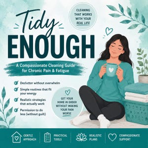 May include: A book cover titled Tidy Enough: A Compassionate Cleaning Guide for Chronic Pain & Fatigue. It features a person holding a teal mug with a heart, next to a stack of folded towels in a teal basket, with text detailing cleaning strategies.