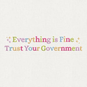 Pode incluir: Texto bordado sobre um fundo branco que diz "Everything is Fine" acima de "Trust Your Government". O texto é em várias cores, incluindo rosa, verde, azul e amarelo, com detalhes de estrelas.