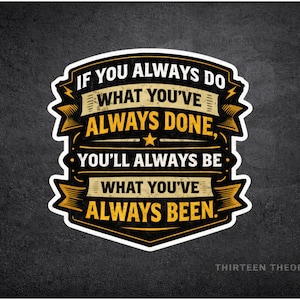 May include: A sticker with a black background and a white border. The sticker has a quote in gold and white text: "IF YOU ALWAYS DO WHAT YOU'VE ALWAYS DONE, YOU'LL ALWAYS BE WHAT YOU'VE ALWAYS BEEN." The text is in a decorative font.