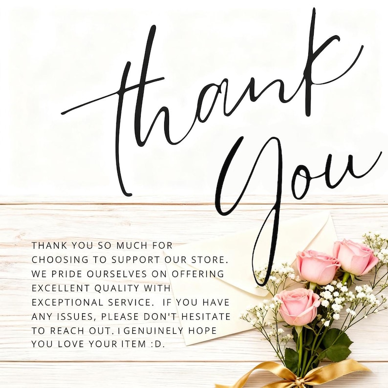 May include: A thank you card featuring the black cursive text Thank You at the top. Below, black text reads: THANK YOU SO MUCH FOR CHOOSING TO SUPPORT OUR STORE. WE PRIDE OURSELVES ON OFFERING EXCELLENT QUALITY WITH EXCEPTIONAL SERVICE. A bouquet of pink roses.
