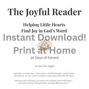 May include: A white printable document titled "The Joyful Reader" with text that reads "Helping Little Hearts Find Joy in God's Word." It includes the phrase "Instant Download! Print at Home" and "30 Days of Advent."