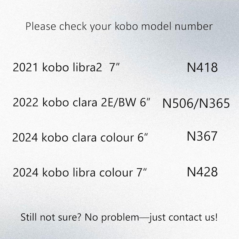 Puede incluir: Una tabla informativa blanca titulada Please check your kobo model number. Enumera: 2021 kobo libra2 7" N418, 2022 kobo clara 2E/BW 6" N506/N365, 2024 kobo clara colour 6" N367, 2024 kobo libra colour 7" N428. Termina con Still not sure? No problem&mdash;just contact us!