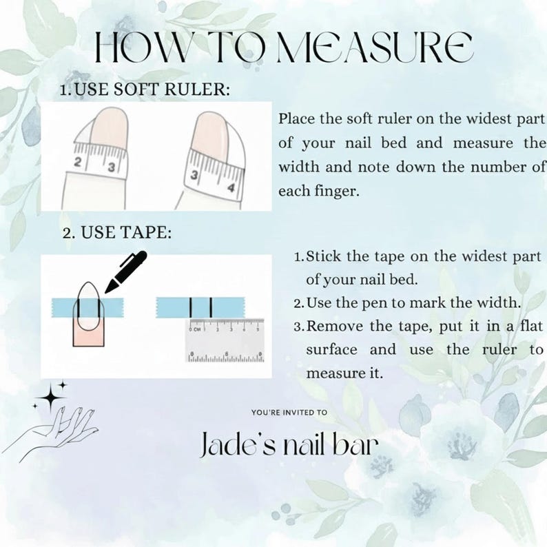 May include: A guide on how to measure nails, featuring illustrations with a soft ruler and tape. The text reads "HOW TO MEASURE" and includes instructions for both methods. The image has a floral background and the text "Jade's nail bar".