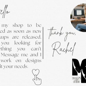 K&ouml;nnte beinhalten: Eine wei&szlig;e Infografik mit dem Text Hello, Like my shop to be notified as soon as new mockups are released. Are you looking for something you can't find? Message me and I can work on designs that fit your needs. Thank you, Rachel.