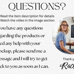 K&ouml;nnte beinhalten: Informationsgrafik mit dem Text QUESTIONS? Read the item description for details, Watch the video in the image section. If you have any questions regarding the products or need any help with your mockup, please send me a message and I will try to get back to you as soon as I can. Thank you, Rachel.