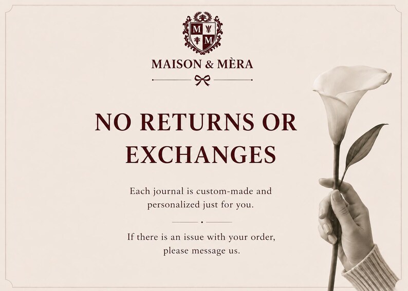 May include: A cream-colored informational card featuring the dark brown text: MAISON & M&Egrave;RA, NO RETURNS OR EXCHANGES, Each journal is custom-made and personalized just for you. If there is an issue with your order, please message us. A white calla lily is shown.