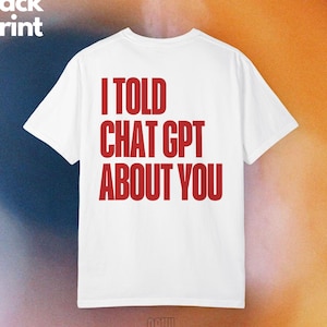 Funny AI Shirt Back Print Comfort Colors 1717 I Told Chat GPT About You Tech Humor Gift for Programmer Coder Data Scientist Words on Back