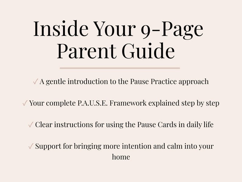 May include: A beige graphic with the text "Inside Your 9-Page Parent Guide." The guide offers a gentle introduction to the Pause Practice approach, explains the P.A.U.S.E. Framework, provides instructions for using Pause Cards, and supports bringing calm into the home.