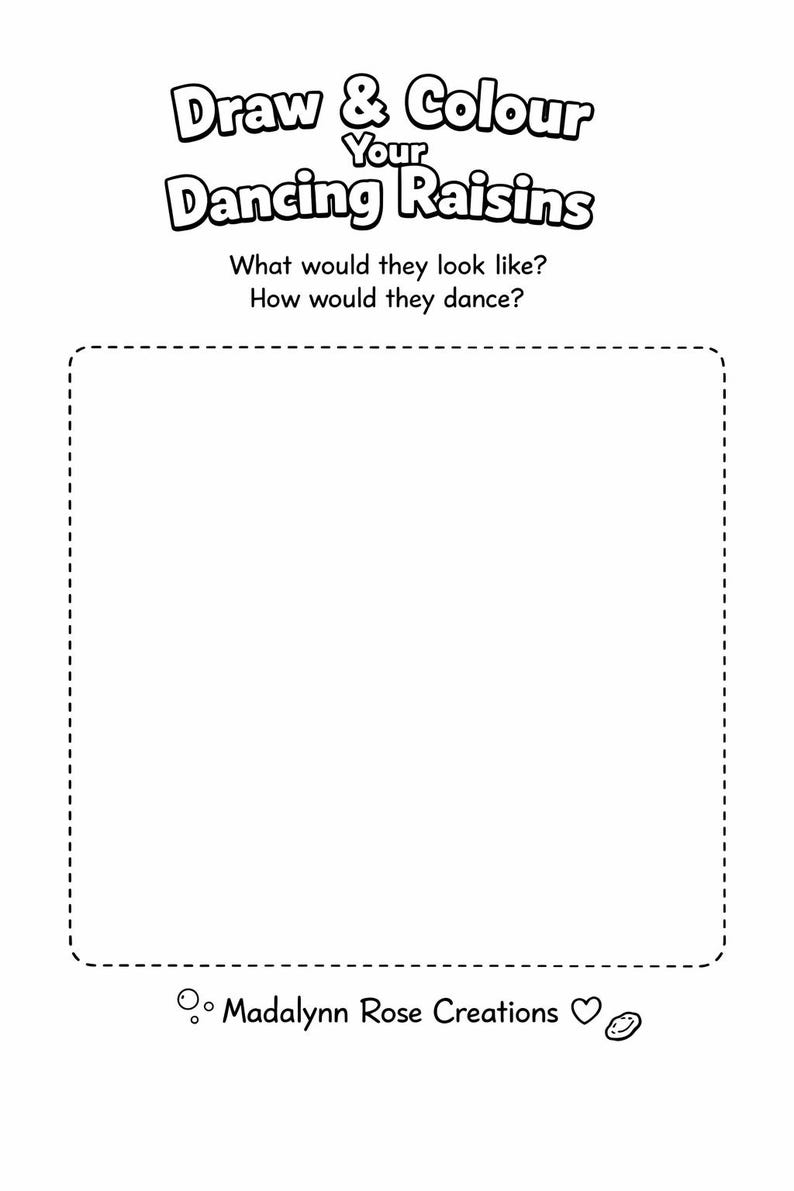 May include: A black and white activity sheet titled Draw & Colour Your Dancing Raisins. It includes the text What would they look like? How would they dance? above a large empty square with a dashed border and the text Madalynn Rose Creations.